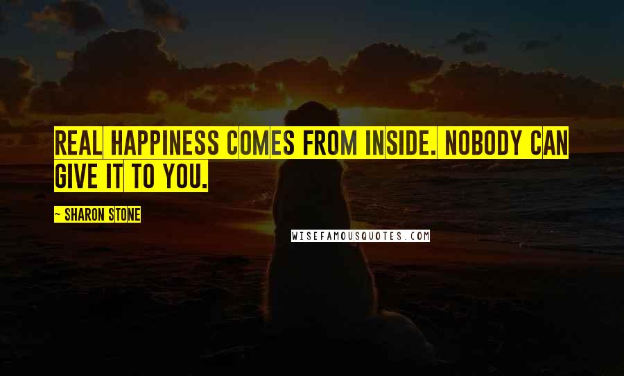 Sharon Stone Quotes: Real happiness comes from inside. Nobody can give it to you.