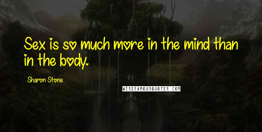 Sharon Stone Quotes: Sex is so much more in the mind than in the body.