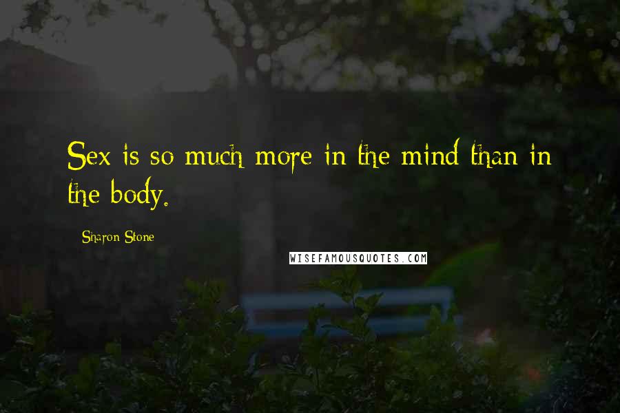 Sharon Stone Quotes: Sex is so much more in the mind than in the body.