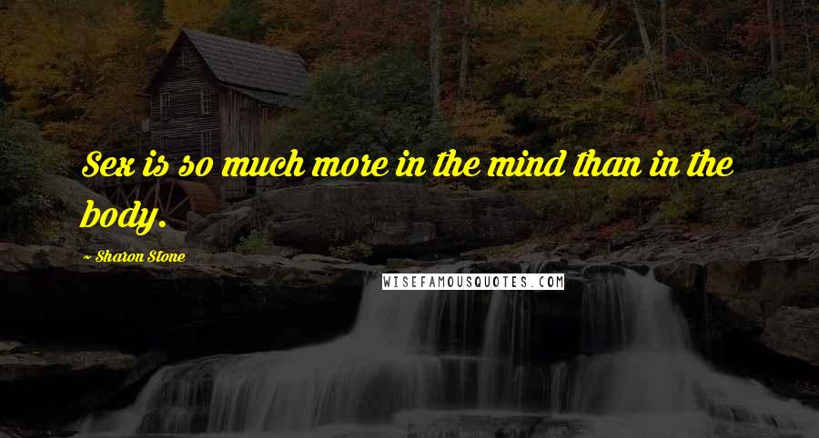 Sharon Stone Quotes: Sex is so much more in the mind than in the body.