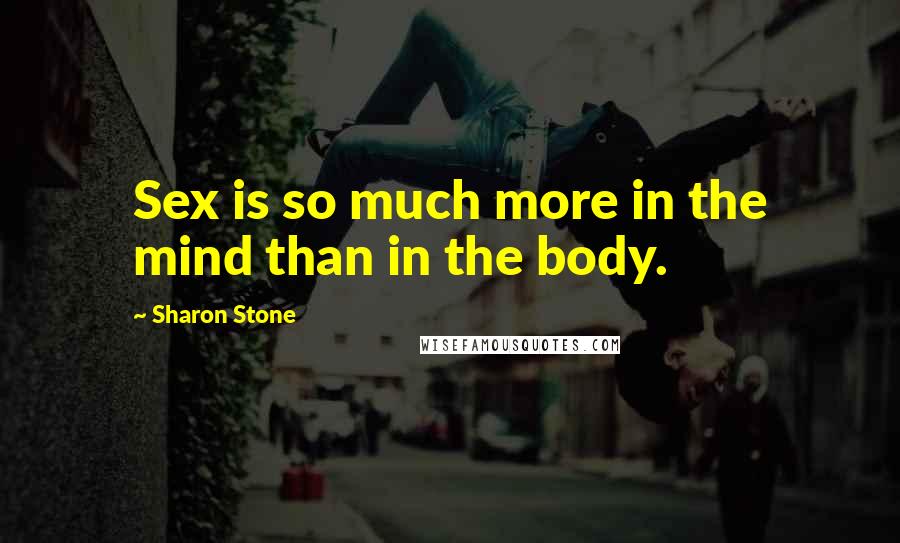 Sharon Stone Quotes: Sex is so much more in the mind than in the body.