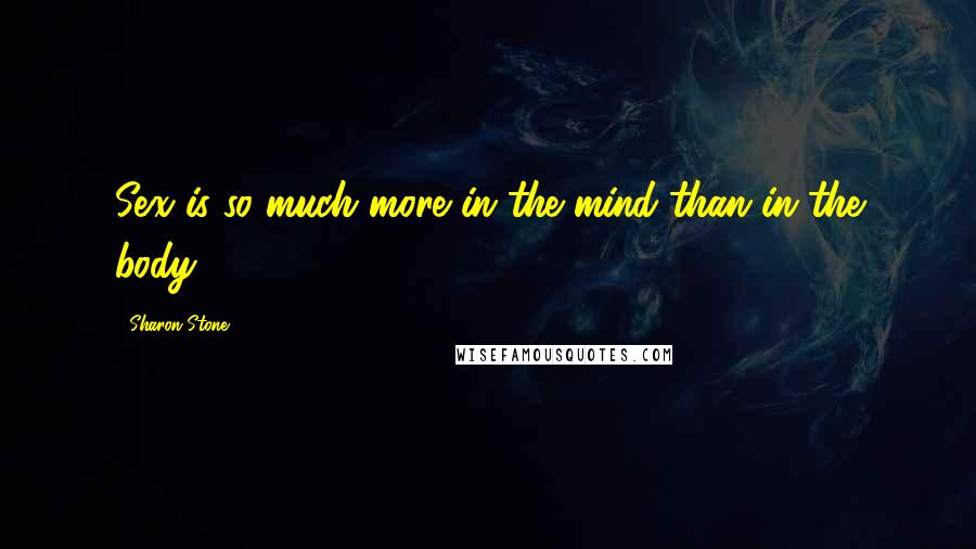 Sharon Stone Quotes: Sex is so much more in the mind than in the body.