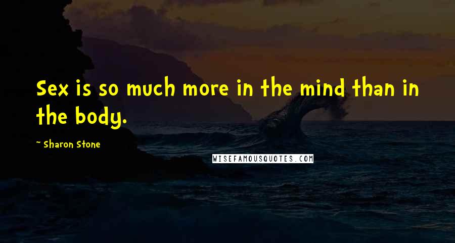 Sharon Stone Quotes: Sex is so much more in the mind than in the body.