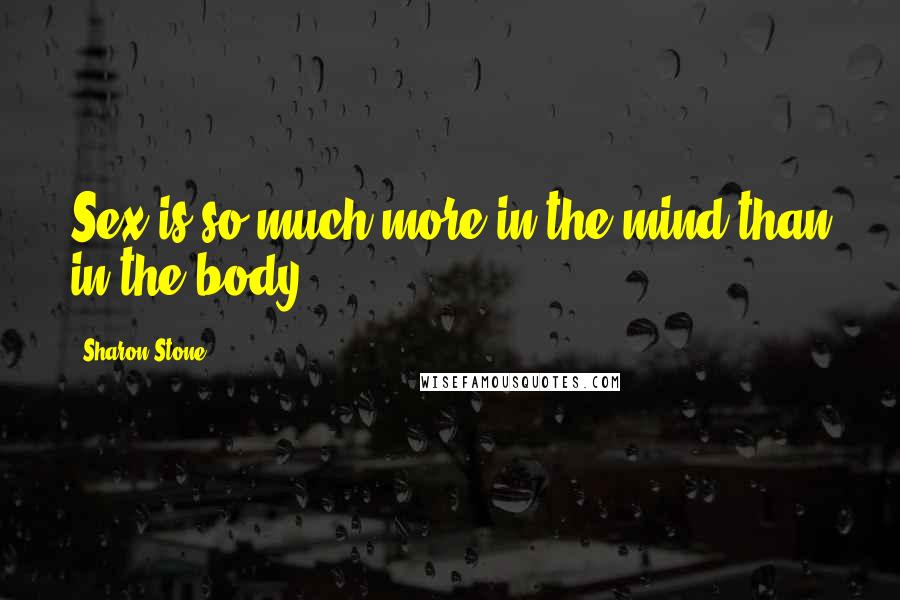 Sharon Stone Quotes: Sex is so much more in the mind than in the body.