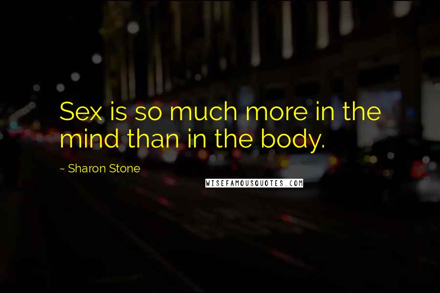 Sharon Stone Quotes: Sex is so much more in the mind than in the body.