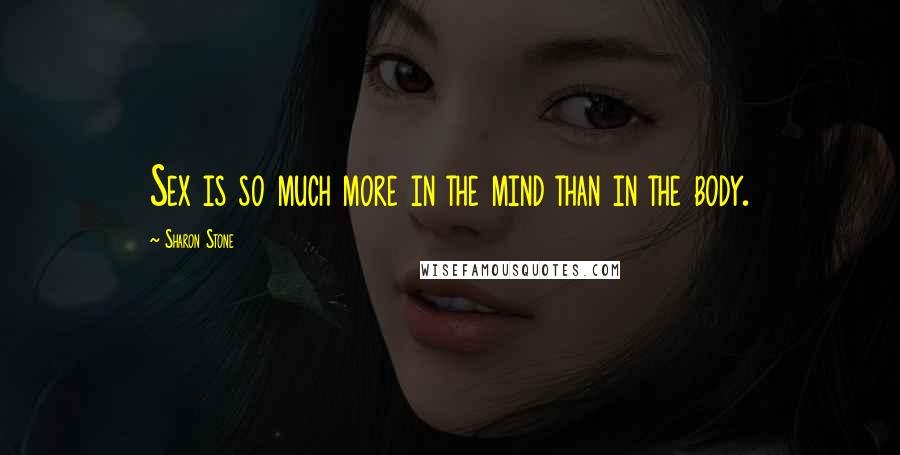 Sharon Stone Quotes: Sex is so much more in the mind than in the body.