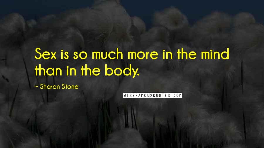 Sharon Stone Quotes: Sex is so much more in the mind than in the body.