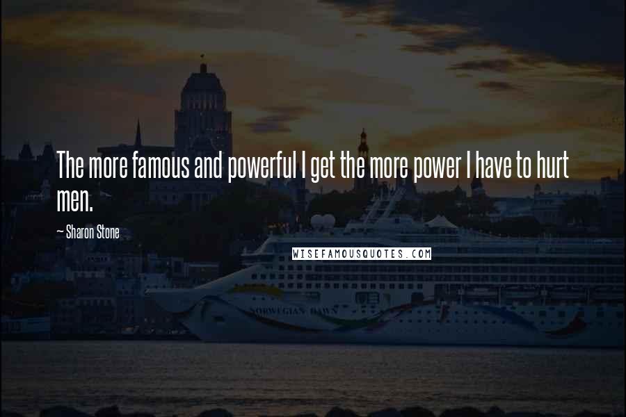 Sharon Stone Quotes: The more famous and powerful I get the more power I have to hurt men.