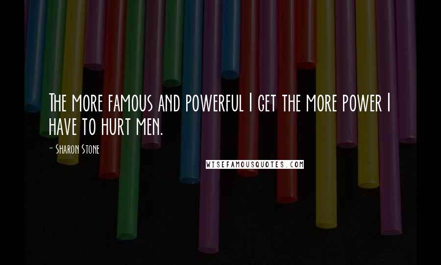 Sharon Stone Quotes: The more famous and powerful I get the more power I have to hurt men.