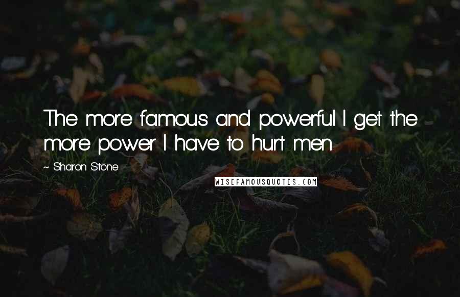 Sharon Stone Quotes: The more famous and powerful I get the more power I have to hurt men.