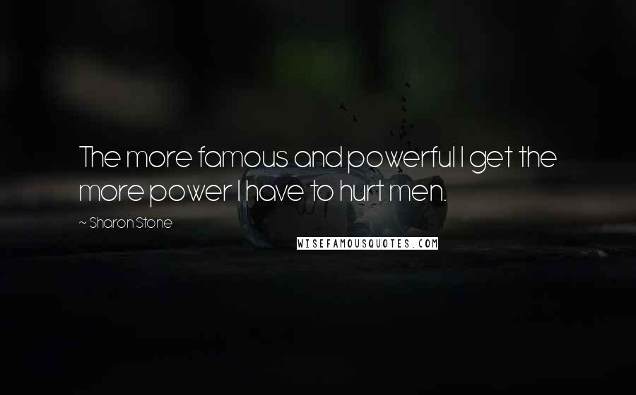 Sharon Stone Quotes: The more famous and powerful I get the more power I have to hurt men.