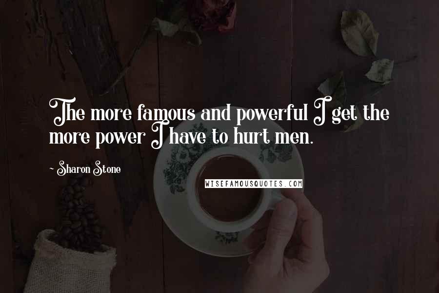 Sharon Stone Quotes: The more famous and powerful I get the more power I have to hurt men.