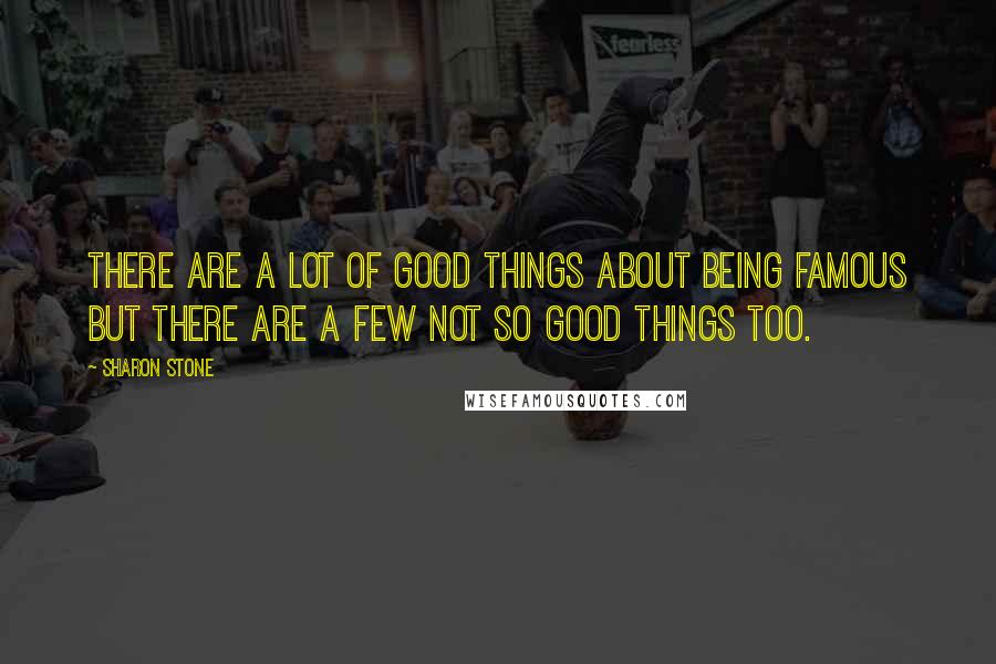 Sharon Stone Quotes: There are a lot of good things about being famous but there are a few not so good things too.