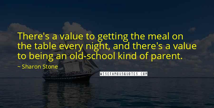 Sharon Stone Quotes: There's a value to getting the meal on the table every night, and there's a value to being an old-school kind of parent.