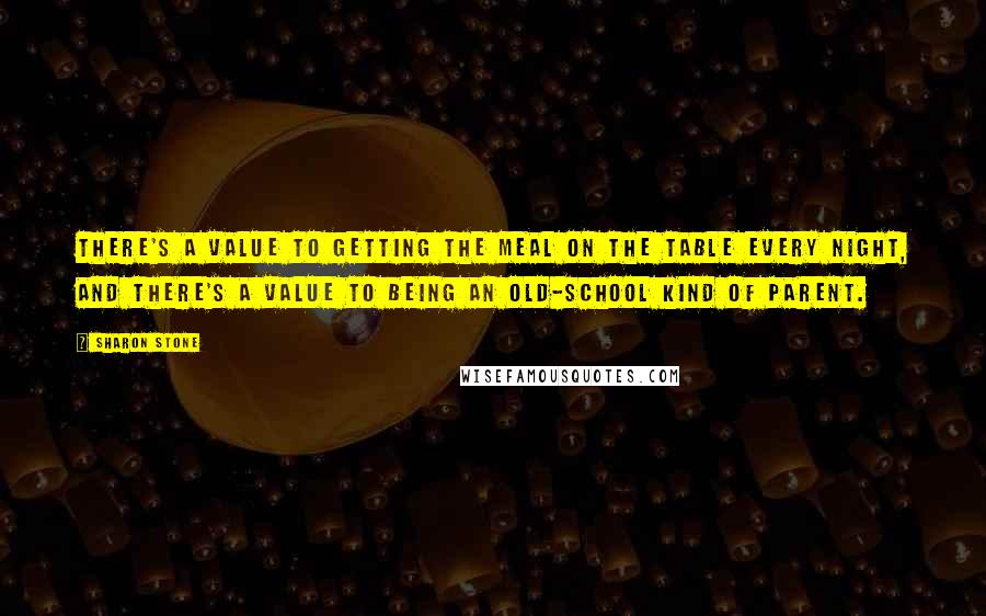 Sharon Stone Quotes: There's a value to getting the meal on the table every night, and there's a value to being an old-school kind of parent.