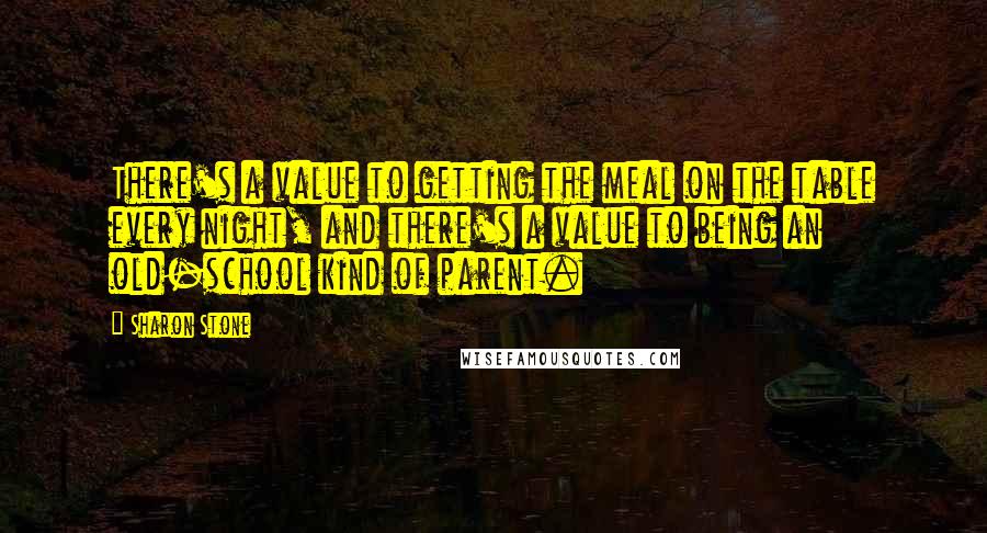 Sharon Stone Quotes: There's a value to getting the meal on the table every night, and there's a value to being an old-school kind of parent.