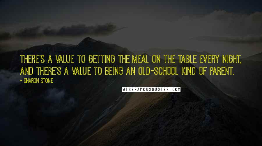 Sharon Stone Quotes: There's a value to getting the meal on the table every night, and there's a value to being an old-school kind of parent.