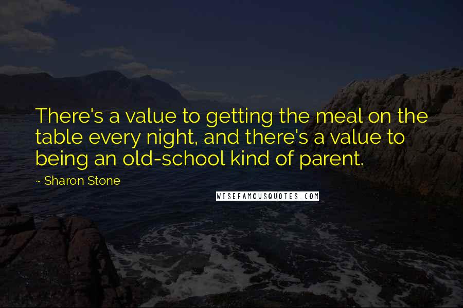 Sharon Stone Quotes: There's a value to getting the meal on the table every night, and there's a value to being an old-school kind of parent.