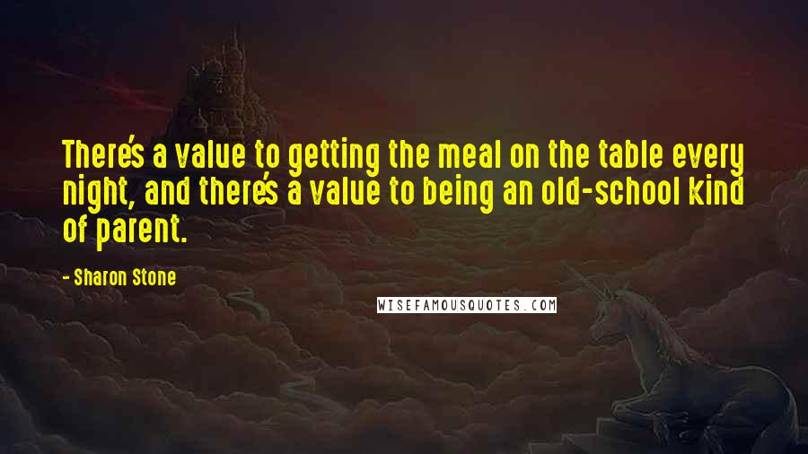 Sharon Stone Quotes: There's a value to getting the meal on the table every night, and there's a value to being an old-school kind of parent.