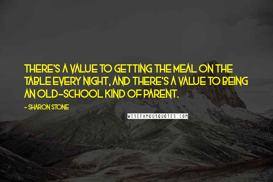 Sharon Stone Quotes: There's a value to getting the meal on the table every night, and there's a value to being an old-school kind of parent.