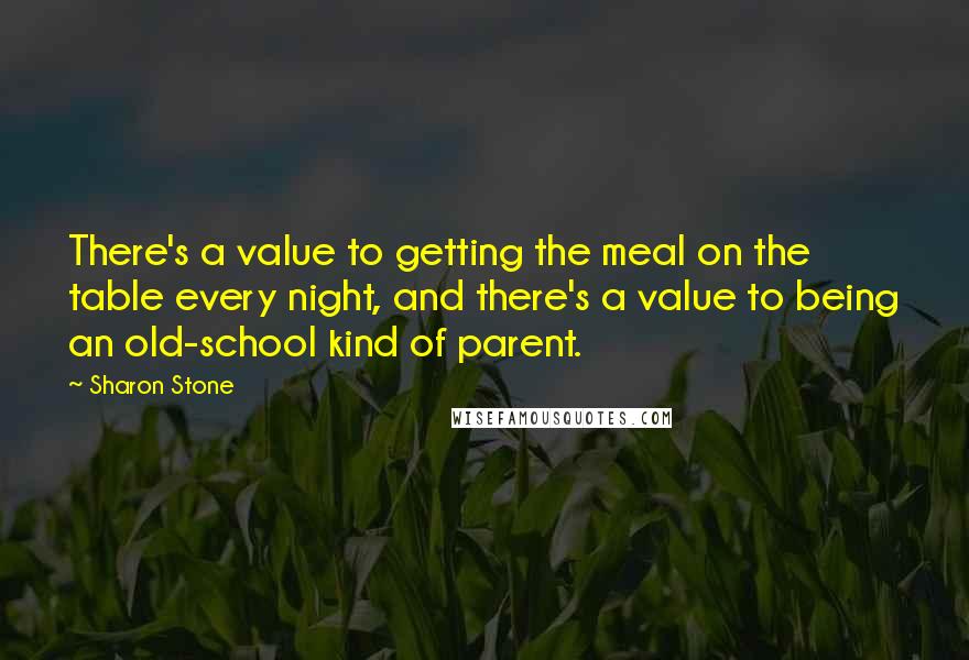 Sharon Stone Quotes: There's a value to getting the meal on the table every night, and there's a value to being an old-school kind of parent.