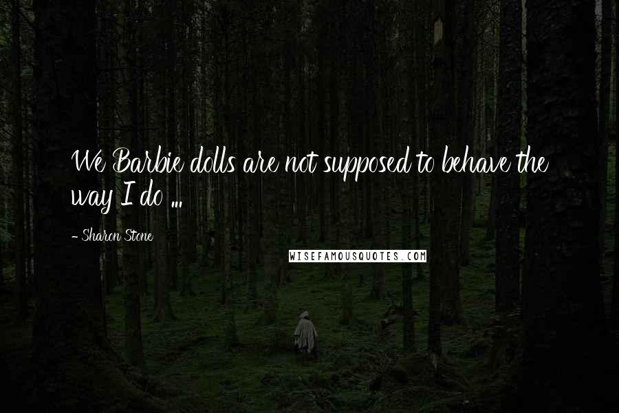 Sharon Stone Quotes: We Barbie dolls are not supposed to behave the way I do ...
