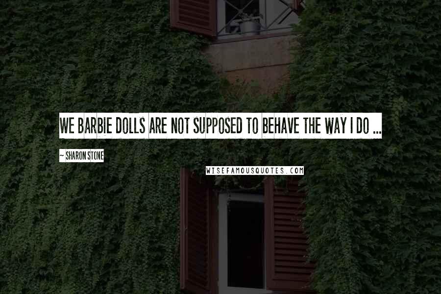 Sharon Stone Quotes: We Barbie dolls are not supposed to behave the way I do ...