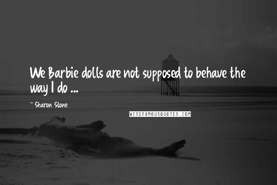 Sharon Stone Quotes: We Barbie dolls are not supposed to behave the way I do ...