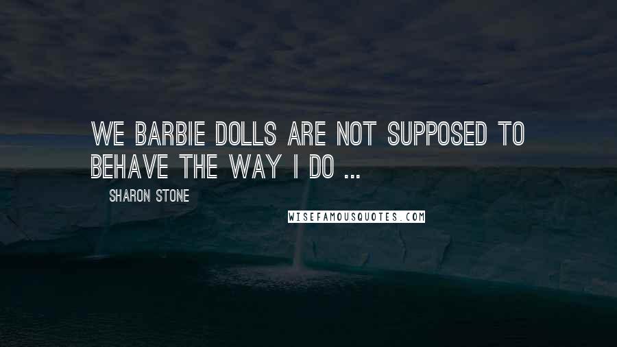 Sharon Stone Quotes: We Barbie dolls are not supposed to behave the way I do ...