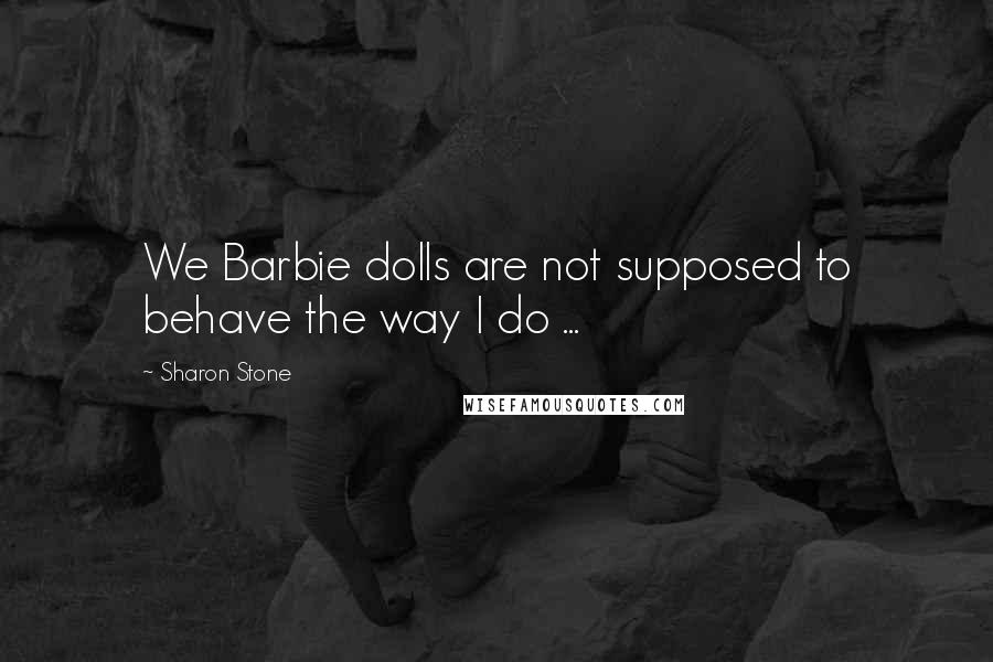 Sharon Stone Quotes: We Barbie dolls are not supposed to behave the way I do ...