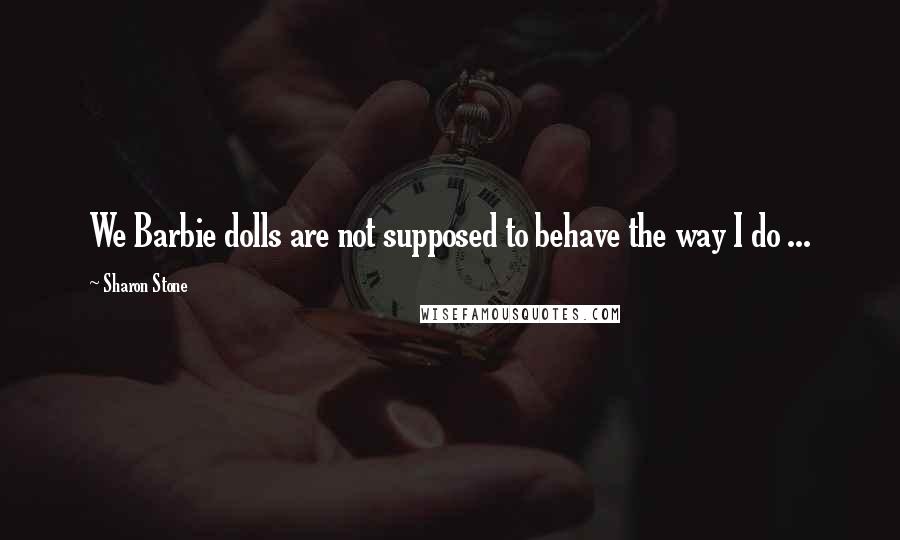 Sharon Stone Quotes: We Barbie dolls are not supposed to behave the way I do ...