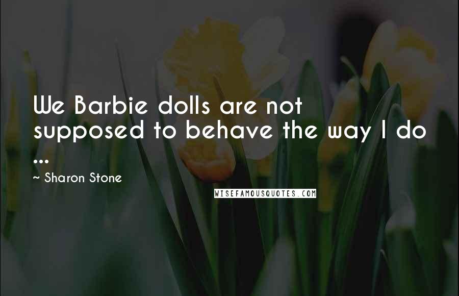 Sharon Stone Quotes: We Barbie dolls are not supposed to behave the way I do ...