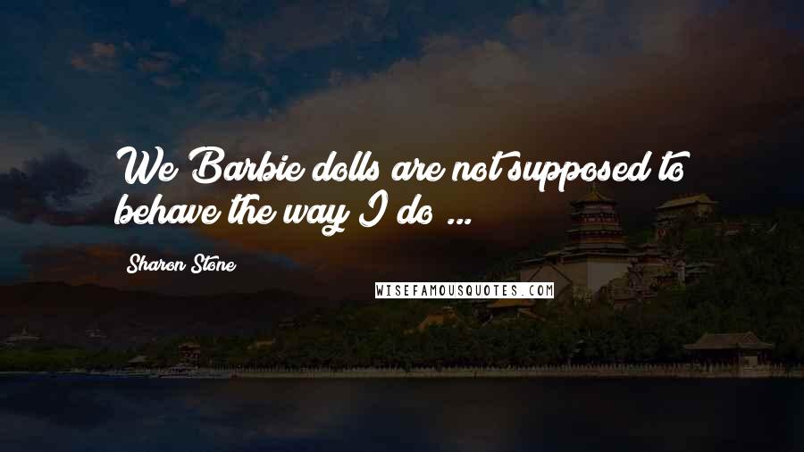 Sharon Stone Quotes: We Barbie dolls are not supposed to behave the way I do ...