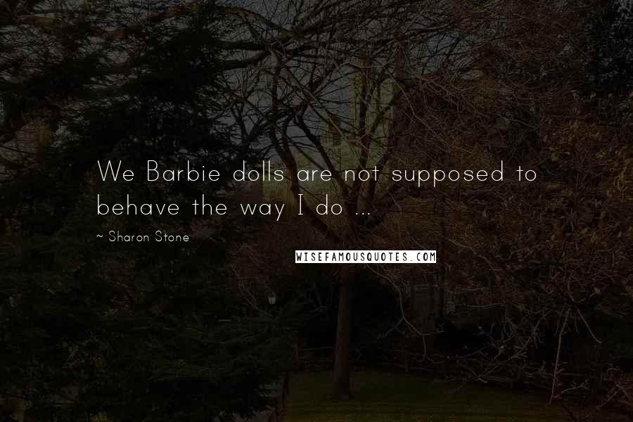 Sharon Stone Quotes: We Barbie dolls are not supposed to behave the way I do ...