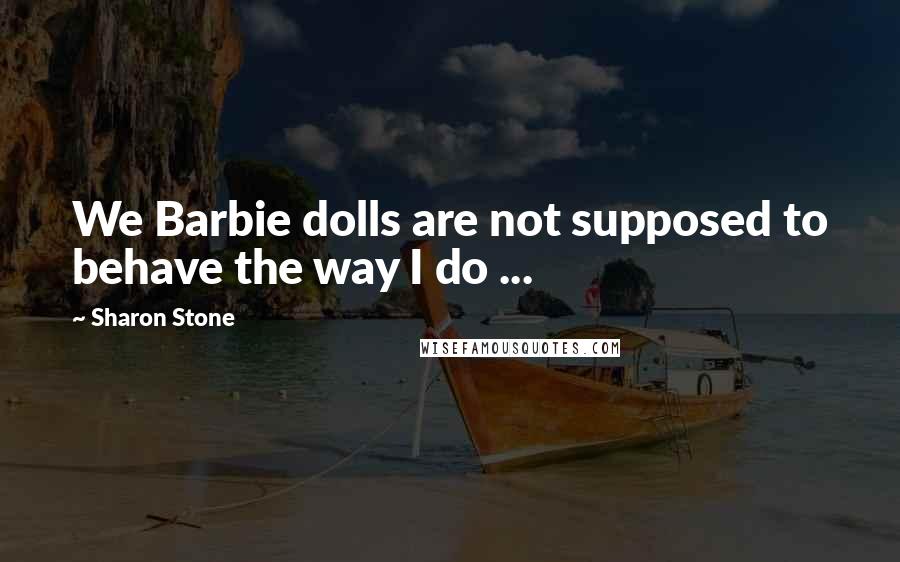 Sharon Stone Quotes: We Barbie dolls are not supposed to behave the way I do ...
