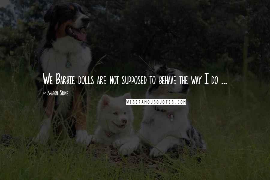 Sharon Stone Quotes: We Barbie dolls are not supposed to behave the way I do ...