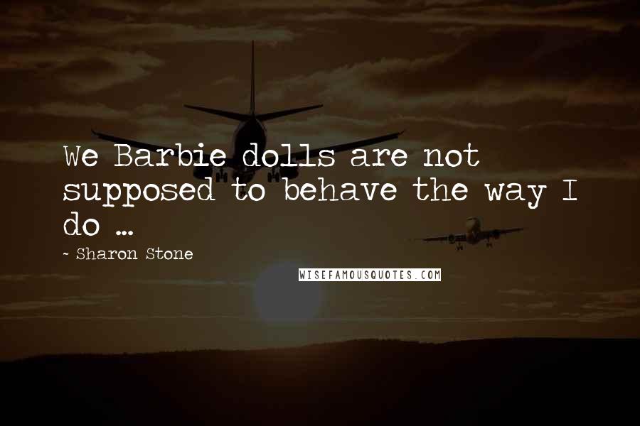 Sharon Stone Quotes: We Barbie dolls are not supposed to behave the way I do ...