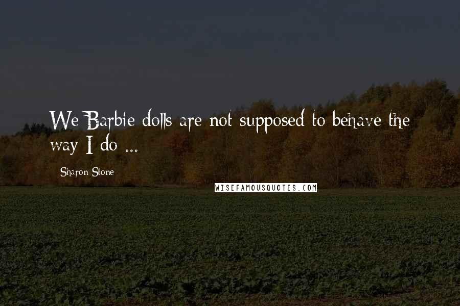 Sharon Stone Quotes: We Barbie dolls are not supposed to behave the way I do ...