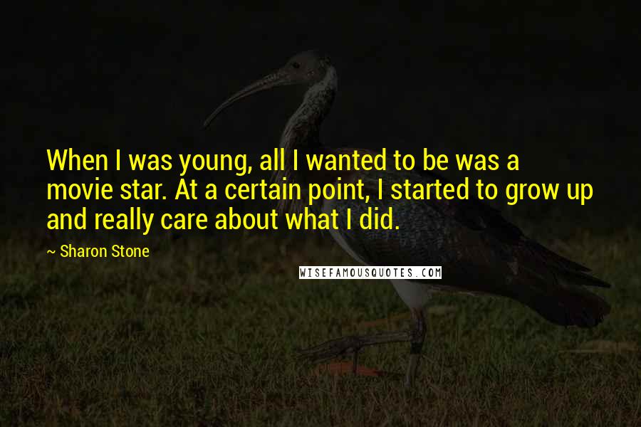 Sharon Stone Quotes: When I was young, all I wanted to be was a movie star. At a certain point, I started to grow up and really care about what I did.