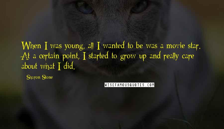 Sharon Stone Quotes: When I was young, all I wanted to be was a movie star. At a certain point, I started to grow up and really care about what I did.