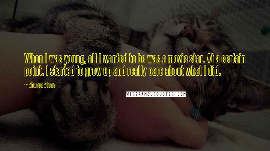 Sharon Stone Quotes: When I was young, all I wanted to be was a movie star. At a certain point, I started to grow up and really care about what I did.