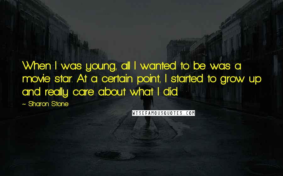 Sharon Stone Quotes: When I was young, all I wanted to be was a movie star. At a certain point, I started to grow up and really care about what I did.