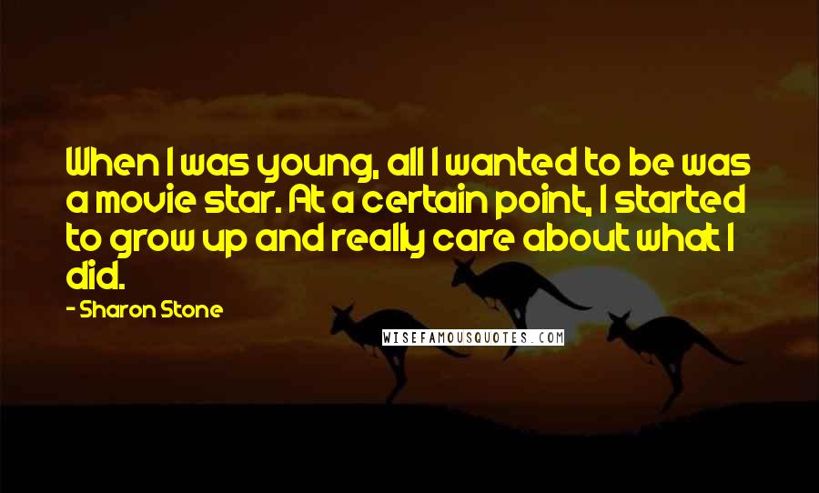 Sharon Stone Quotes: When I was young, all I wanted to be was a movie star. At a certain point, I started to grow up and really care about what I did.