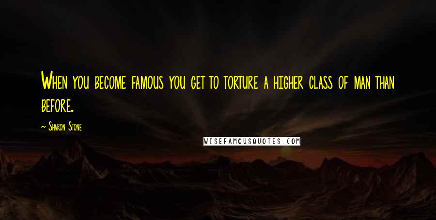 Sharon Stone Quotes: When you become famous you get to torture a higher class of man than before.