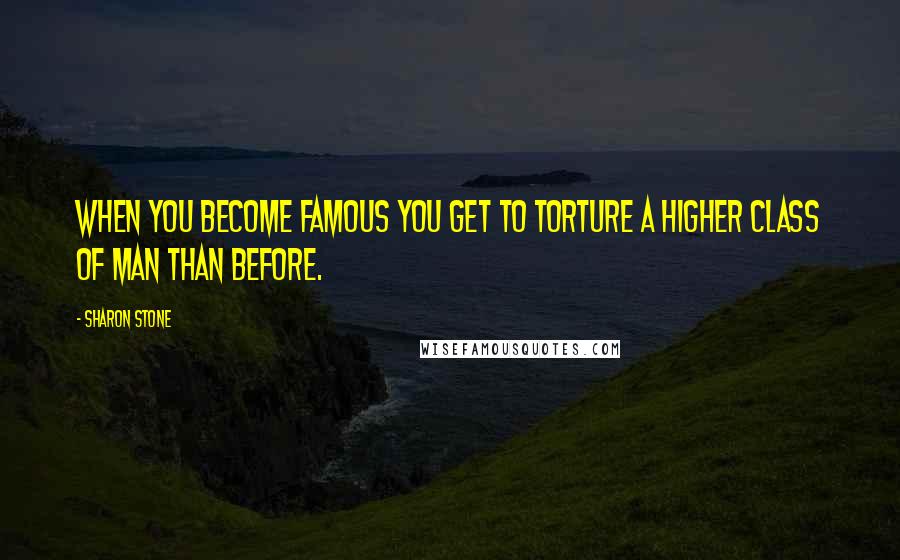 Sharon Stone Quotes: When you become famous you get to torture a higher class of man than before.