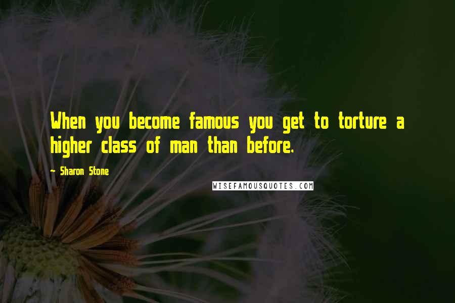 Sharon Stone Quotes: When you become famous you get to torture a higher class of man than before.