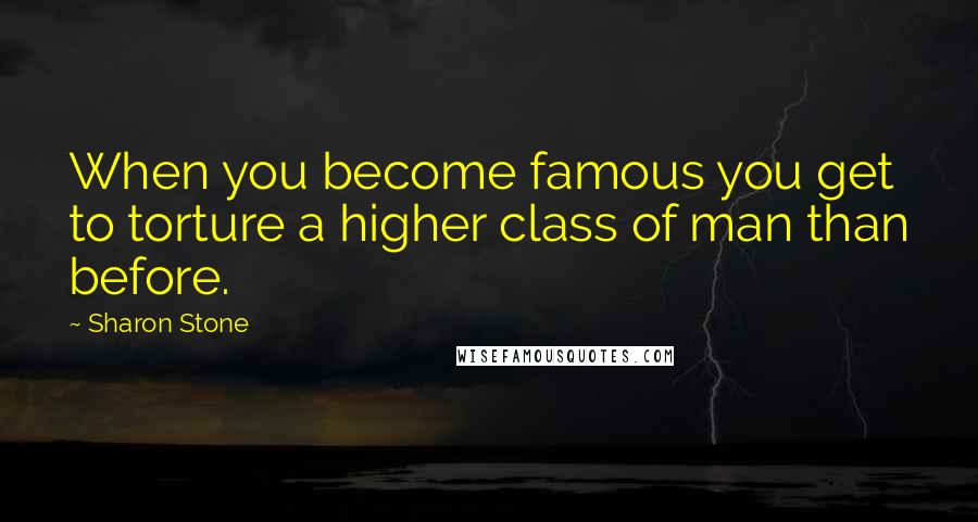 Sharon Stone Quotes: When you become famous you get to torture a higher class of man than before.