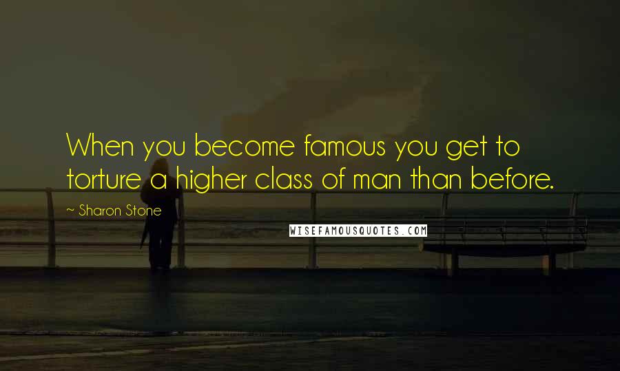 Sharon Stone Quotes: When you become famous you get to torture a higher class of man than before.