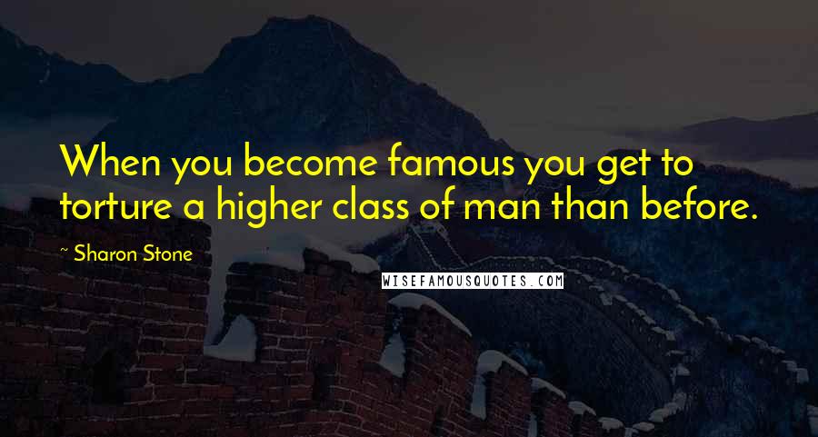 Sharon Stone Quotes: When you become famous you get to torture a higher class of man than before.