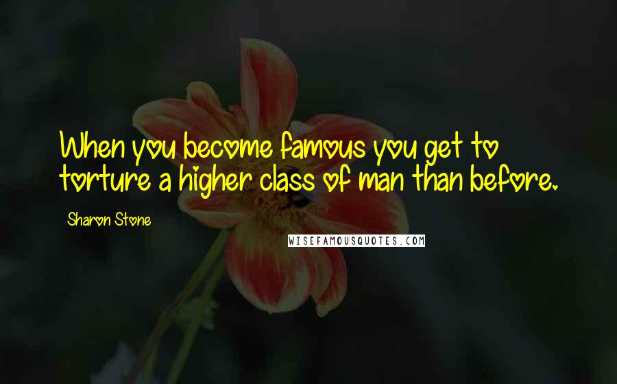 Sharon Stone Quotes: When you become famous you get to torture a higher class of man than before.